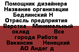 Помощник дизайнера › Название организации ­ Бедлинский Н.C. › Отрасль предприятия ­ Верстка › Минимальный оклад ­ 19 000 - Все города Работа » Вакансии   . Ненецкий АО,Андег д.